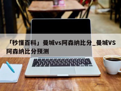 「秒懂百科」曼城vs阿森纳比分_曼城VS阿森纳比分预测