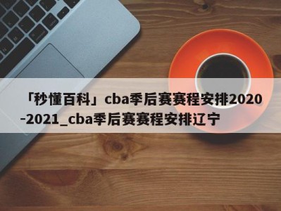 「秒懂百科」cba季后赛赛程安排2020-2021_cba季后赛赛程安排辽宁