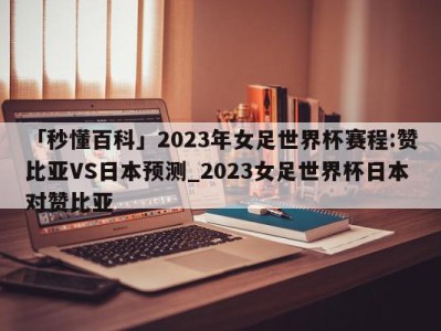 「秒懂百科」2023年女足世界杯赛程:赞比亚VS日本预测_2023女足世界杯日本对赞比亚