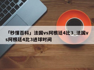 「秒懂百科」法国vs阿根廷4比3_法国vs阿根廷4比3进球时间