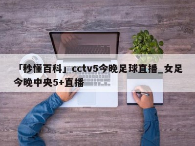 「秒懂百科」cctv5今晚足球直播_女足今晚中央5+直播