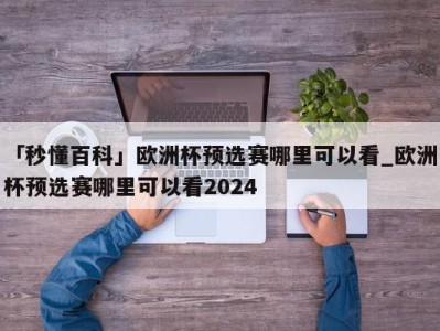 「秒懂百科」欧洲杯预选赛哪里可以看_欧洲杯预选赛哪里可以看2024