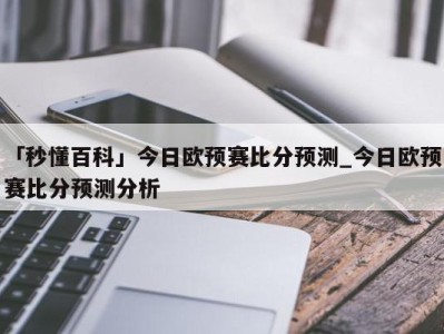 「秒懂百科」今日欧预赛比分预测_今日欧预赛比分预测分析