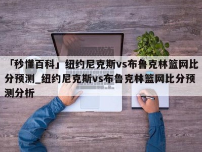 「秒懂百科」纽约尼克斯vs布鲁克林篮网比分预测_纽约尼克斯vs布鲁克林篮网比分预测分析