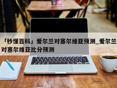 「秒懂百科」爱尔兰对塞尔维亚预测_爱尔兰对塞尔维亚比分预测