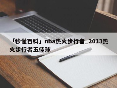 「秒懂百科」nba热火步行者_2013热火步行者五佳球