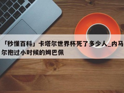 「秒懂百科」卡塔尔世界杯死了多少人_内马尔抱过小时候的姆巴佩