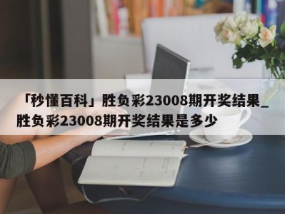 「秒懂百科」胜负彩23008期开奖结果_胜负彩23008期开奖结果是多少