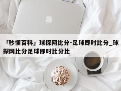 「秒懂百科」球探网比分-足球即时比分_球探网比分足球即时比分比