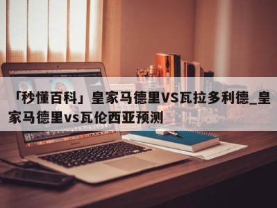 「秒懂百科」皇家马德里VS瓦拉多利德_皇家马德里vs瓦伦西亚预测