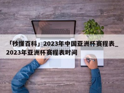 「秒懂百科」2023年中国亚洲杯赛程表_2023年亚洲杯赛程表时间