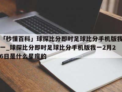 「秒懂百科」球探比分即时足球比分手机版我一_球探比分即时足球比分手机版我一2月26日是什么星座的