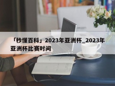 「秒懂百科」2023年亚洲杯_2023年亚洲杯比赛时间