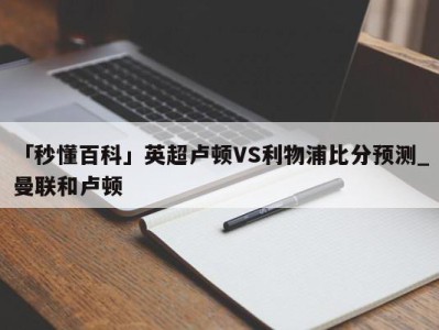 「秒懂百科」英超卢顿VS利物浦比分预测_曼联和卢顿