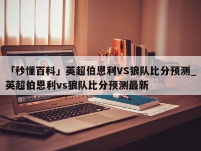 「秒懂百科」英超伯恩利VS狼队比分预测_英超伯恩利vs狼队比分预测最新