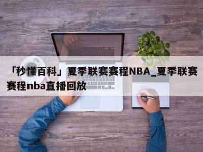 「秒懂百科」夏季联赛赛程NBA_夏季联赛赛程nba直播回放