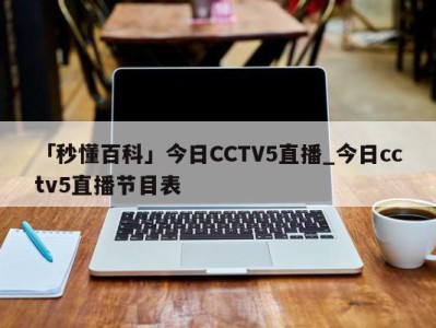 「秒懂百科」今日CCTV5直播_今日cctv5直播节目表