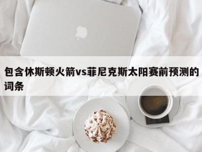 包含休斯顿火箭vs菲尼克斯太阳赛前预测的词条