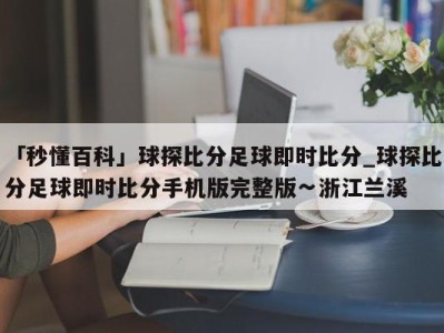 「秒懂百科」球探比分足球即时比分_球探比分足球即时比分手机版完整版∽浙江兰溪