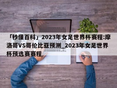 「秒懂百科」2023年女足世界杯赛程:摩洛哥VS哥伦比亚预测_2023年女足世界杯预选赛赛程