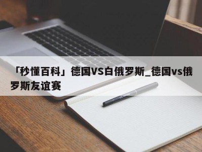 「秒懂百科」德国VS白俄罗斯_德国vs俄罗斯友谊赛