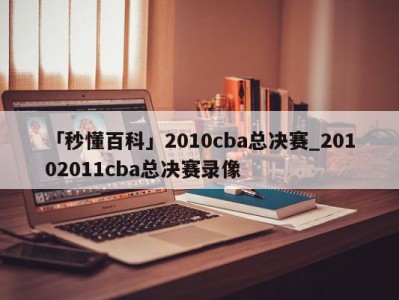 「秒懂百科」2010cba总决赛_20102011cba总决赛录像