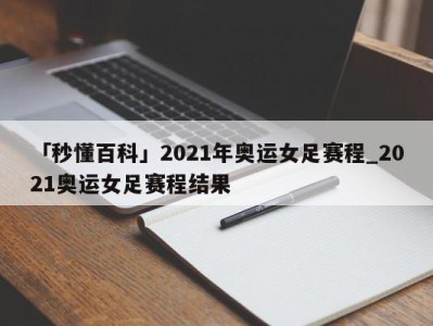 「秒懂百科」2021年奥运女足赛程_2021奥运女足赛程结果