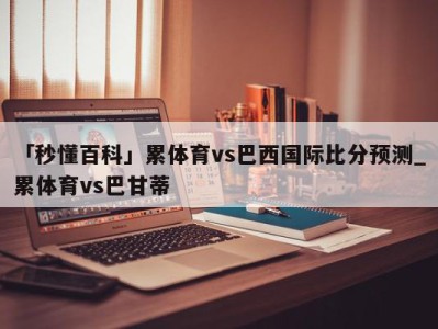 「秒懂百科」累体育vs巴西国际比分预测_累体育vs巴甘蒂