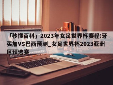 「秒懂百科」2023年女足世界杯赛程:牙买加VS巴西预测_女足世界杯2023亚洲区预选赛