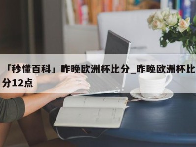 「秒懂百科」昨晚欧洲杯比分_昨晚欧洲杯比分12点