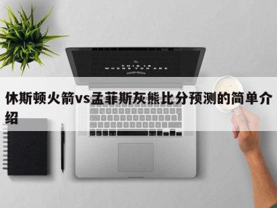 休斯顿火箭vs孟菲斯灰熊比分预测的简单介绍