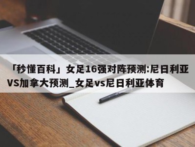 「秒懂百科」女足16强对阵预测:尼日利亚VS加拿大预测_女足vs尼日利亚体育