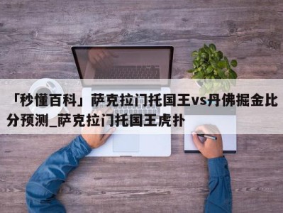 「秒懂百科」萨克拉门托国王vs丹佛掘金比分预测_萨克拉门托国王虎扑