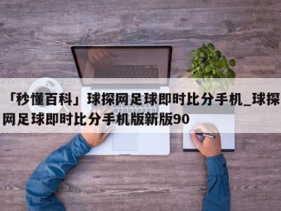 「秒懂百科」球探网足球即时比分手机_球探网足球即时比分手机版新版90