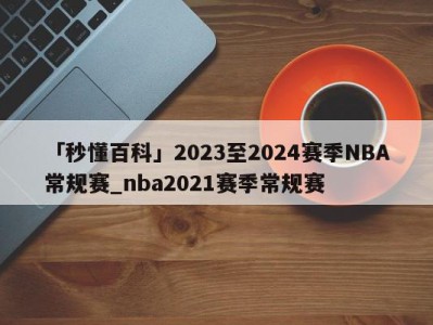 「秒懂百科」2023至2024赛季NBA常规赛_nba2021赛季常规赛