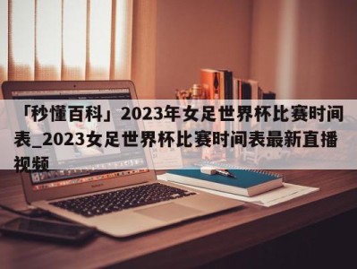 「秒懂百科」2023年女足世界杯比赛时间表_2023女足世界杯比赛时间表最新直播视频