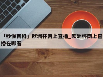 「秒懂百科」欧洲杯网上直播_欧洲杯网上直播在哪看