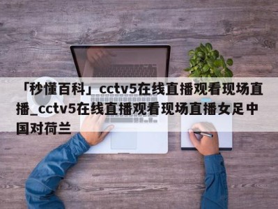 「秒懂百科」cctv5在线直播观看现场直播_cctv5在线直播观看现场直播女足中国对荷兰