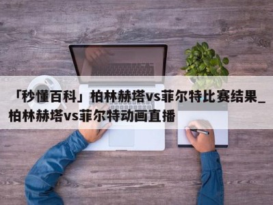 「秒懂百科」柏林赫塔vs菲尔特比赛结果_柏林赫塔vs菲尔特动画直播