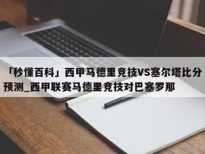 「秒懂百科」西甲马德里竞技VS塞尔塔比分预测_西甲联赛马德里竞技对巴塞罗那