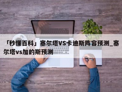 「秒懂百科」塞尔塔VS卡迪斯阵容预测_塞尔塔vs加的斯预测