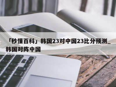 「秒懂百科」韩国23对中国23比分预测_韩国对阵中国