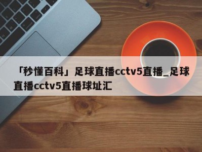 「秒懂百科」足球直播cctv5直播_足球直播cctv5直播球址汇