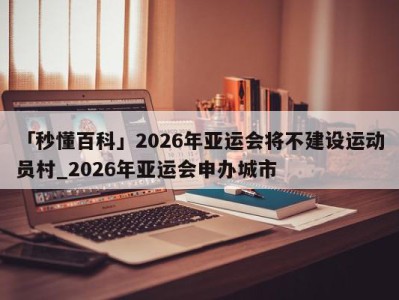 「秒懂百科」2026年亚运会将不建设运动员村_2026年亚运会申办城市