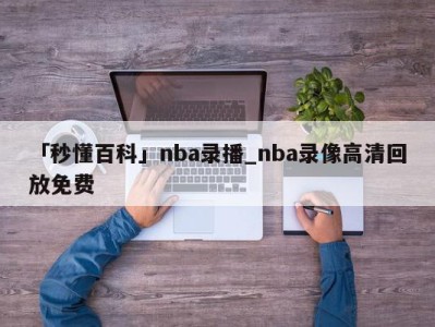 「秒懂百科」nba录播_nba录像高清回放免费