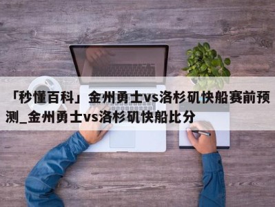 「秒懂百科」金州勇士vs洛杉矶快船赛前预测_金州勇士vs洛杉矶快船比分