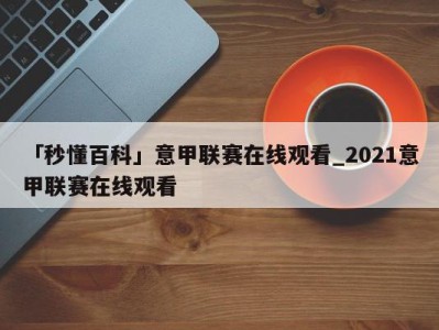 「秒懂百科」意甲联赛在线观看_2021意甲联赛在线观看