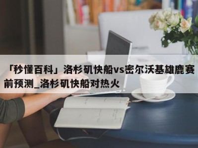 「秒懂百科」洛杉矶快船vs密尔沃基雄鹿赛前预测_洛杉矶快船对热火