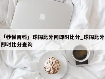 「秒懂百科」球探比分网即时比分_球探比分即时比分查询