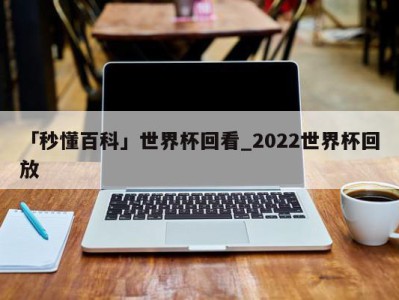 「秒懂百科」世界杯回看_2022世界杯回放